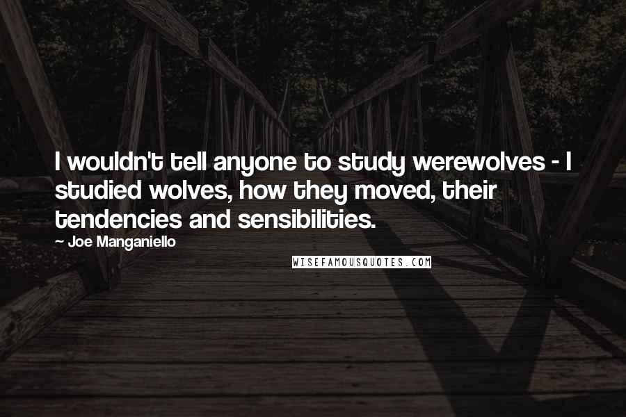 Joe Manganiello Quotes: I wouldn't tell anyone to study werewolves - I studied wolves, how they moved, their tendencies and sensibilities.