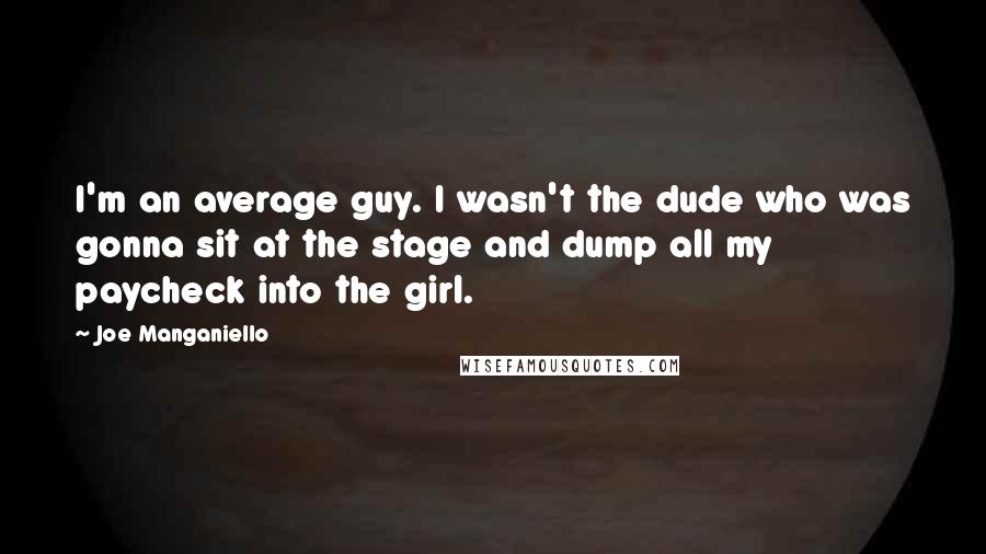 Joe Manganiello Quotes: I'm an average guy. I wasn't the dude who was gonna sit at the stage and dump all my paycheck into the girl.