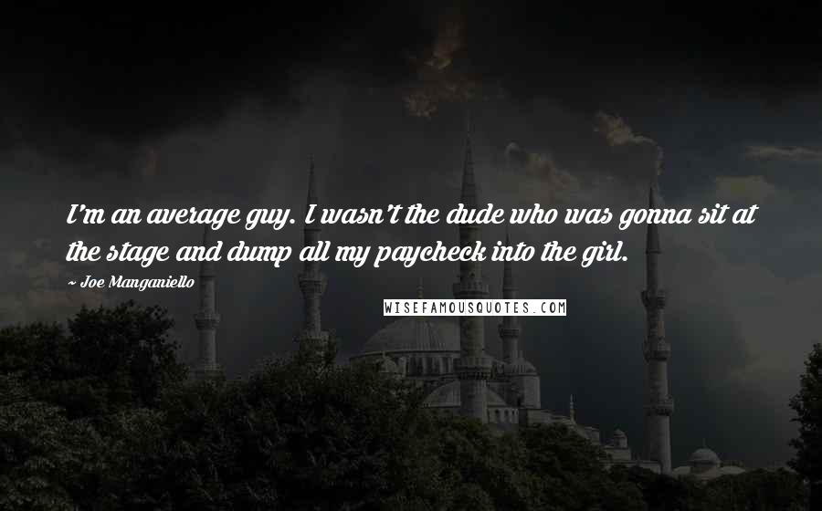 Joe Manganiello Quotes: I'm an average guy. I wasn't the dude who was gonna sit at the stage and dump all my paycheck into the girl.