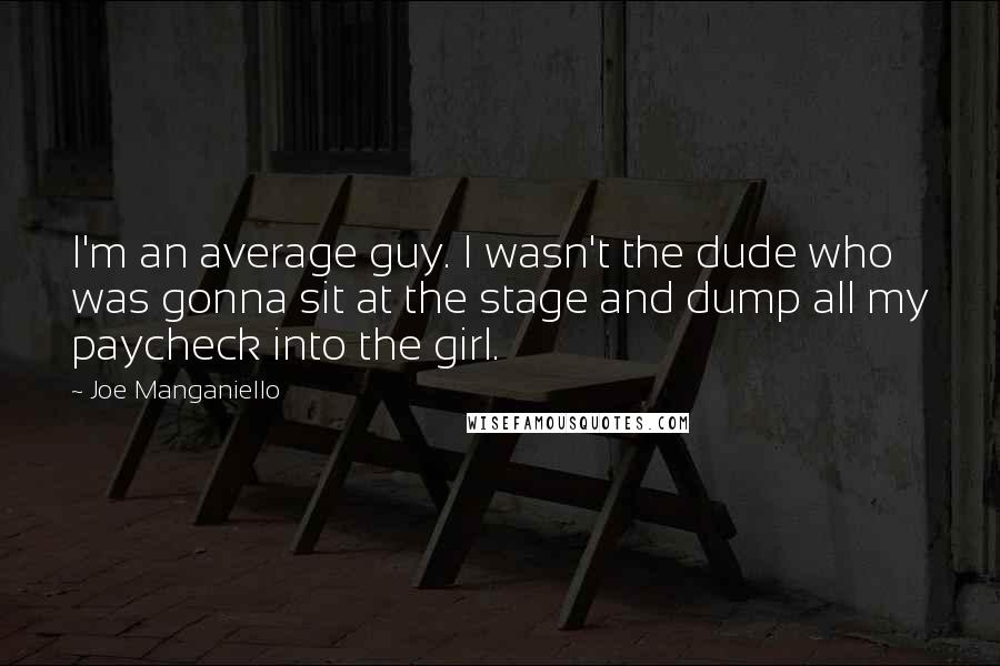 Joe Manganiello Quotes: I'm an average guy. I wasn't the dude who was gonna sit at the stage and dump all my paycheck into the girl.