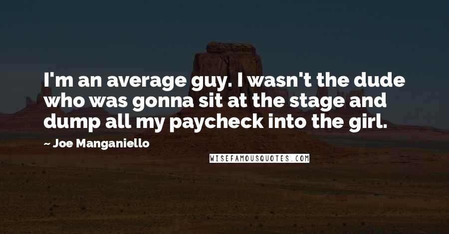 Joe Manganiello Quotes: I'm an average guy. I wasn't the dude who was gonna sit at the stage and dump all my paycheck into the girl.