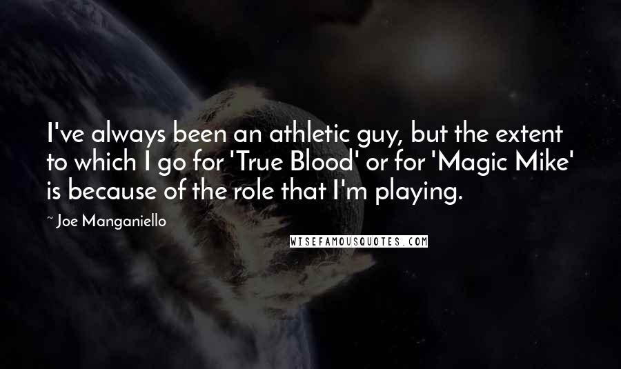 Joe Manganiello Quotes: I've always been an athletic guy, but the extent to which I go for 'True Blood' or for 'Magic Mike' is because of the role that I'm playing.
