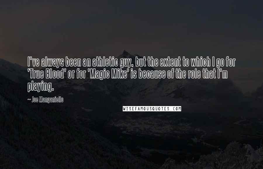 Joe Manganiello Quotes: I've always been an athletic guy, but the extent to which I go for 'True Blood' or for 'Magic Mike' is because of the role that I'm playing.