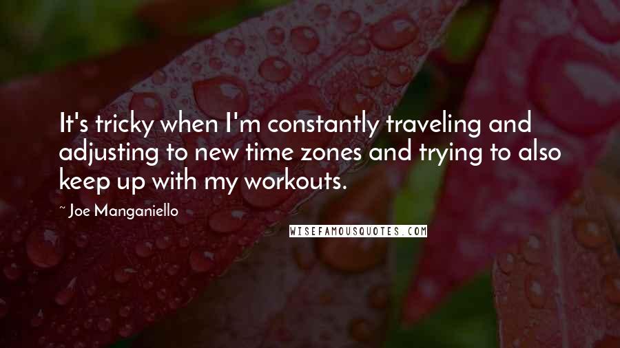 Joe Manganiello Quotes: It's tricky when I'm constantly traveling and adjusting to new time zones and trying to also keep up with my workouts.