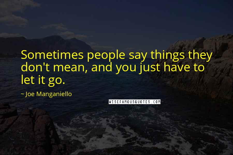 Joe Manganiello Quotes: Sometimes people say things they don't mean, and you just have to let it go.