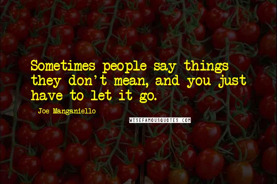 Joe Manganiello Quotes: Sometimes people say things they don't mean, and you just have to let it go.
