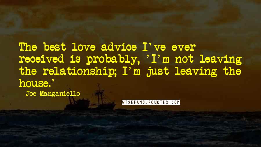 Joe Manganiello Quotes: The best love advice I've ever received is probably, 'I'm not leaving the relationship; I'm just leaving the house.'