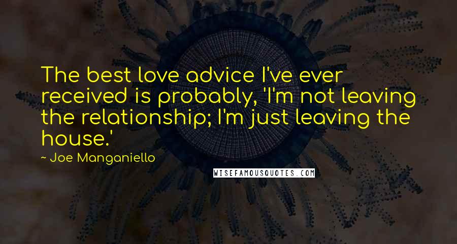 Joe Manganiello Quotes: The best love advice I've ever received is probably, 'I'm not leaving the relationship; I'm just leaving the house.'