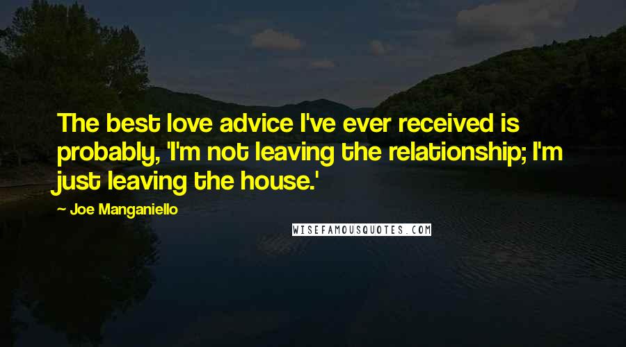 Joe Manganiello Quotes: The best love advice I've ever received is probably, 'I'm not leaving the relationship; I'm just leaving the house.'