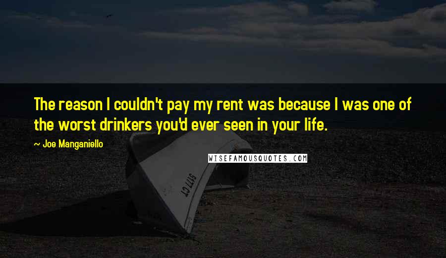 Joe Manganiello Quotes: The reason I couldn't pay my rent was because I was one of the worst drinkers you'd ever seen in your life.