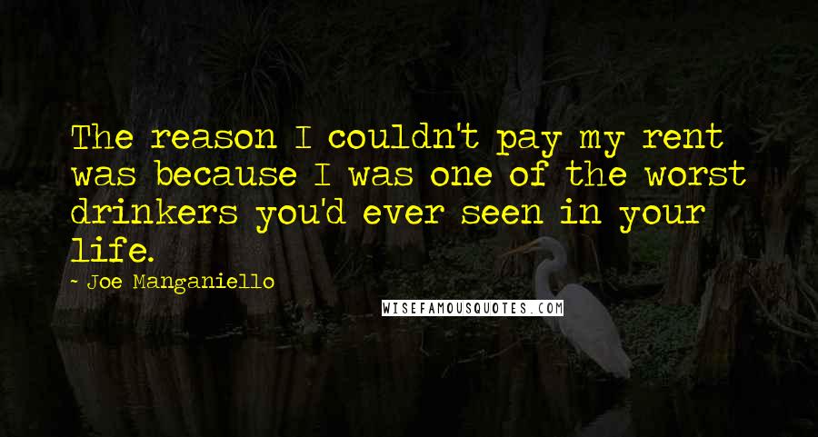 Joe Manganiello Quotes: The reason I couldn't pay my rent was because I was one of the worst drinkers you'd ever seen in your life.