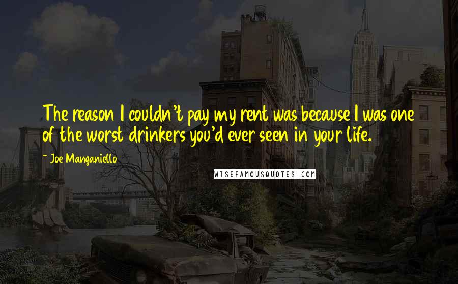 Joe Manganiello Quotes: The reason I couldn't pay my rent was because I was one of the worst drinkers you'd ever seen in your life.