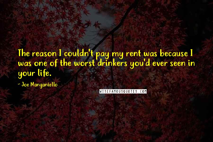 Joe Manganiello Quotes: The reason I couldn't pay my rent was because I was one of the worst drinkers you'd ever seen in your life.