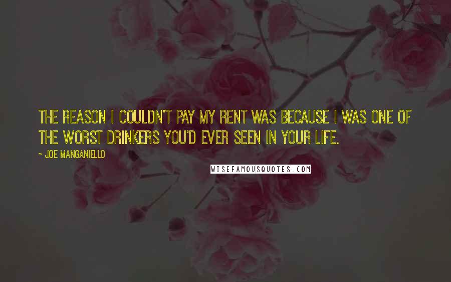 Joe Manganiello Quotes: The reason I couldn't pay my rent was because I was one of the worst drinkers you'd ever seen in your life.