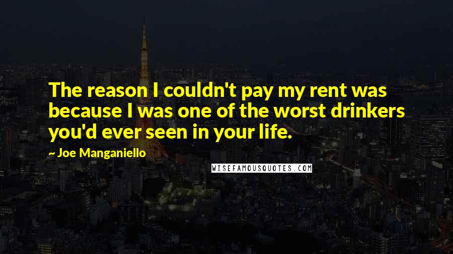 Joe Manganiello Quotes: The reason I couldn't pay my rent was because I was one of the worst drinkers you'd ever seen in your life.