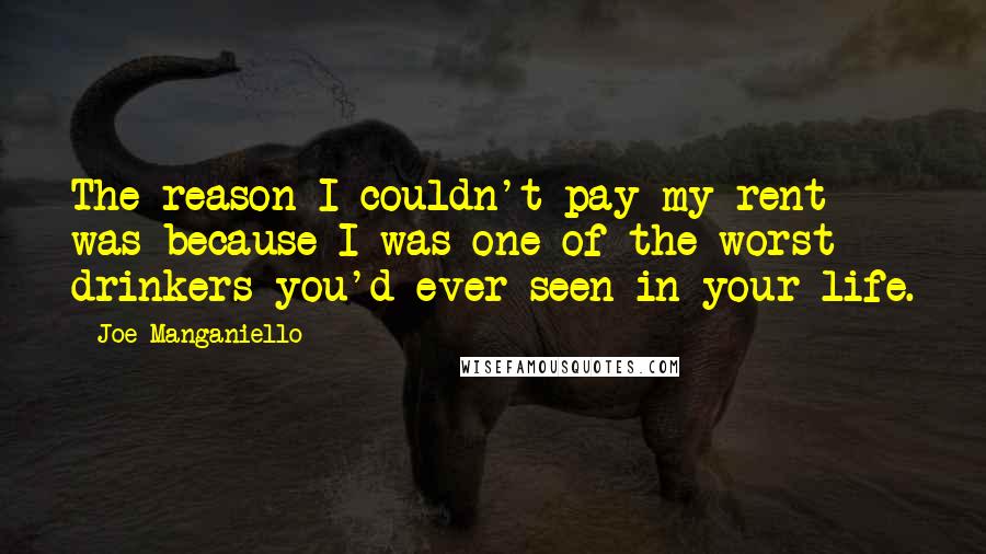 Joe Manganiello Quotes: The reason I couldn't pay my rent was because I was one of the worst drinkers you'd ever seen in your life.