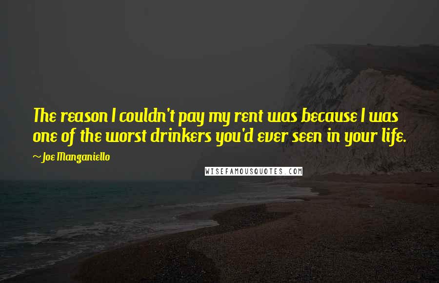 Joe Manganiello Quotes: The reason I couldn't pay my rent was because I was one of the worst drinkers you'd ever seen in your life.