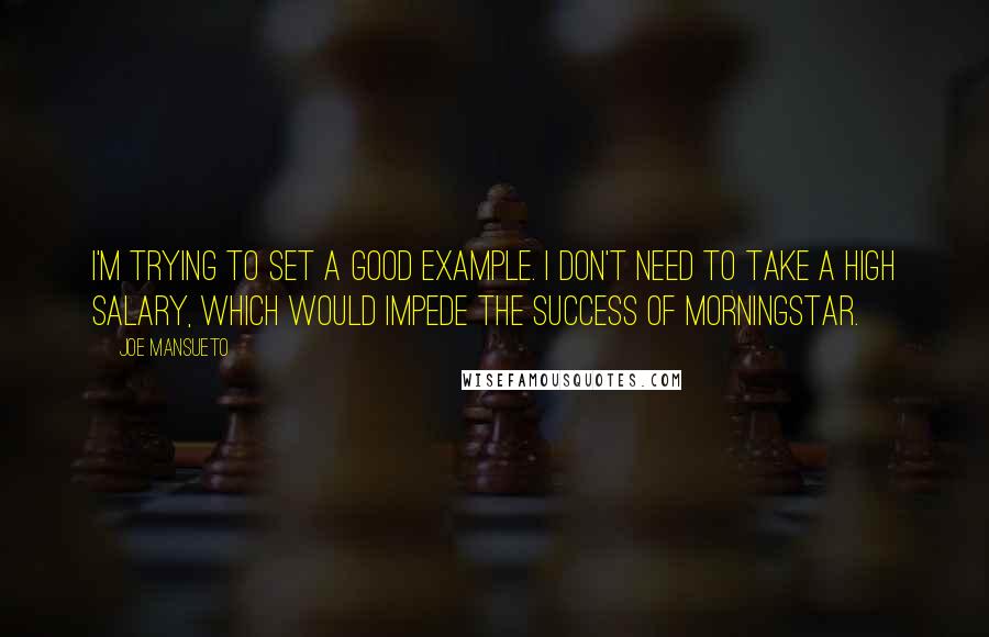 Joe Mansueto Quotes: I'm trying to set a good example. I don't need to take a high salary, which would impede the success of Morningstar.