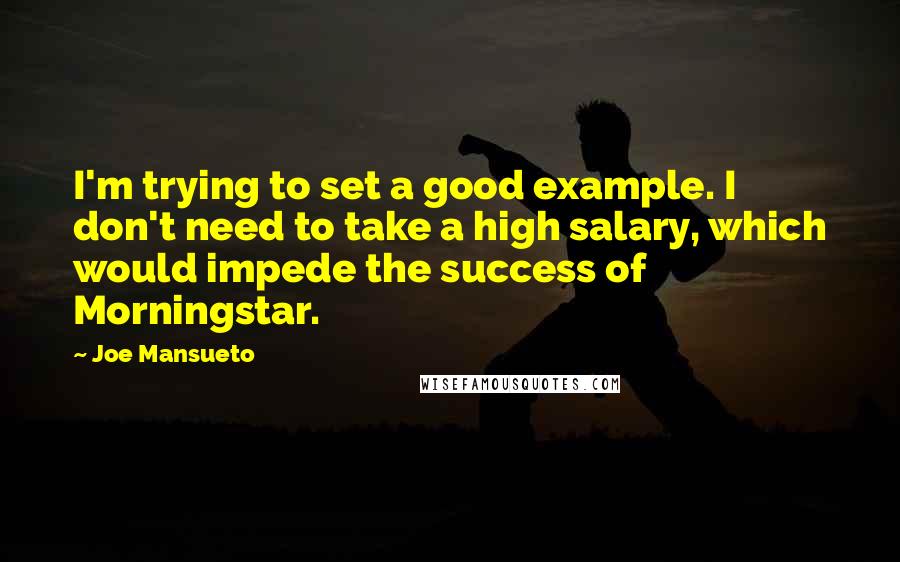 Joe Mansueto Quotes: I'm trying to set a good example. I don't need to take a high salary, which would impede the success of Morningstar.