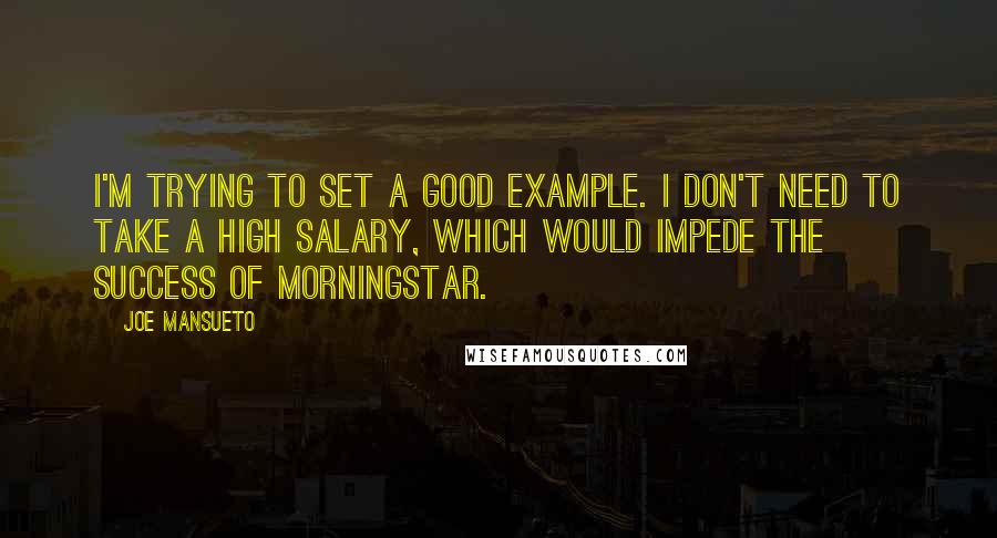 Joe Mansueto Quotes: I'm trying to set a good example. I don't need to take a high salary, which would impede the success of Morningstar.