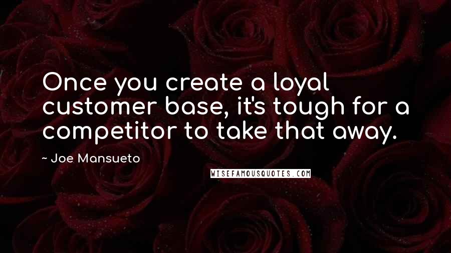 Joe Mansueto Quotes: Once you create a loyal customer base, it's tough for a competitor to take that away.