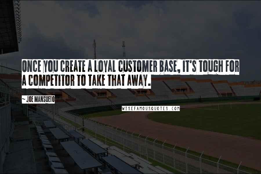 Joe Mansueto Quotes: Once you create a loyal customer base, it's tough for a competitor to take that away.