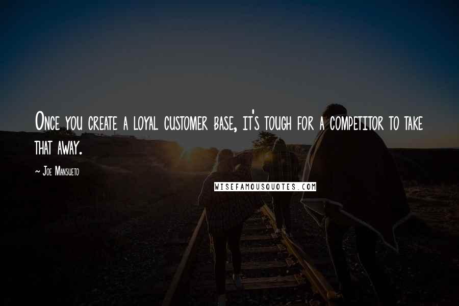 Joe Mansueto Quotes: Once you create a loyal customer base, it's tough for a competitor to take that away.