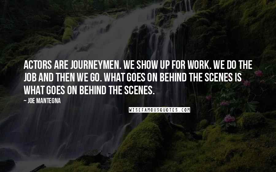 Joe Mantegna Quotes: Actors are journeymen. We show up for work. We do the job and then we go. What goes on behind the scenes is what goes on behind the scenes.