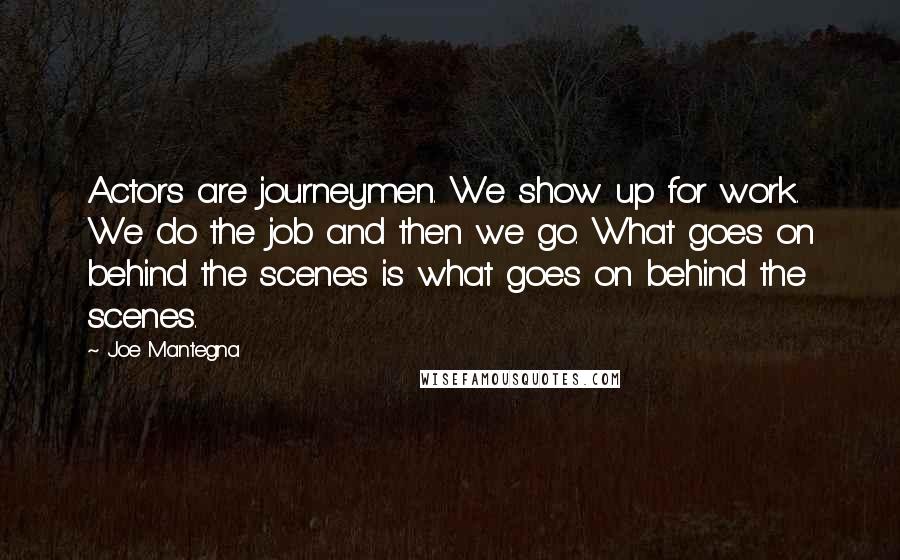 Joe Mantegna Quotes: Actors are journeymen. We show up for work. We do the job and then we go. What goes on behind the scenes is what goes on behind the scenes.