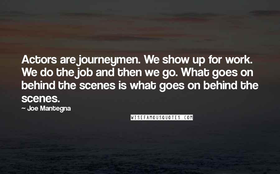 Joe Mantegna Quotes: Actors are journeymen. We show up for work. We do the job and then we go. What goes on behind the scenes is what goes on behind the scenes.