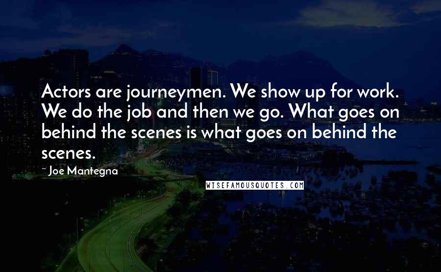 Joe Mantegna Quotes: Actors are journeymen. We show up for work. We do the job and then we go. What goes on behind the scenes is what goes on behind the scenes.