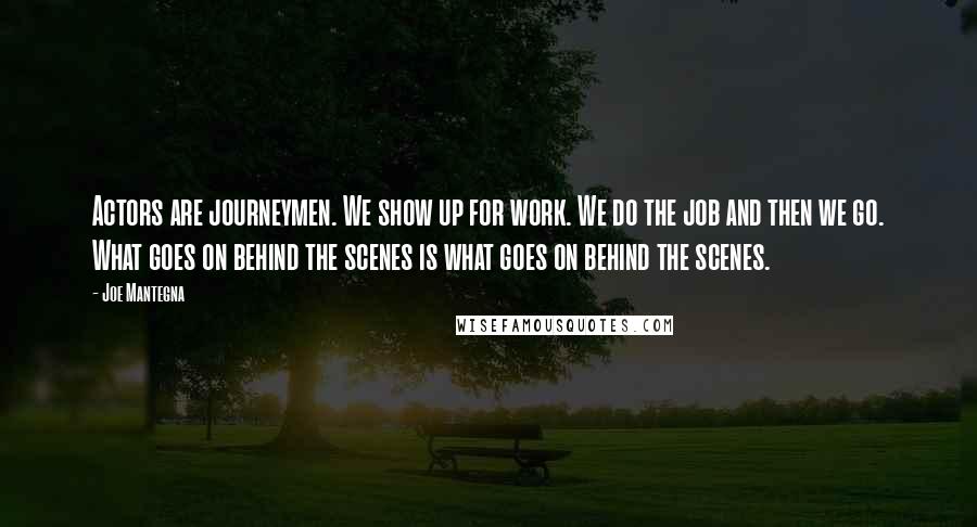 Joe Mantegna Quotes: Actors are journeymen. We show up for work. We do the job and then we go. What goes on behind the scenes is what goes on behind the scenes.