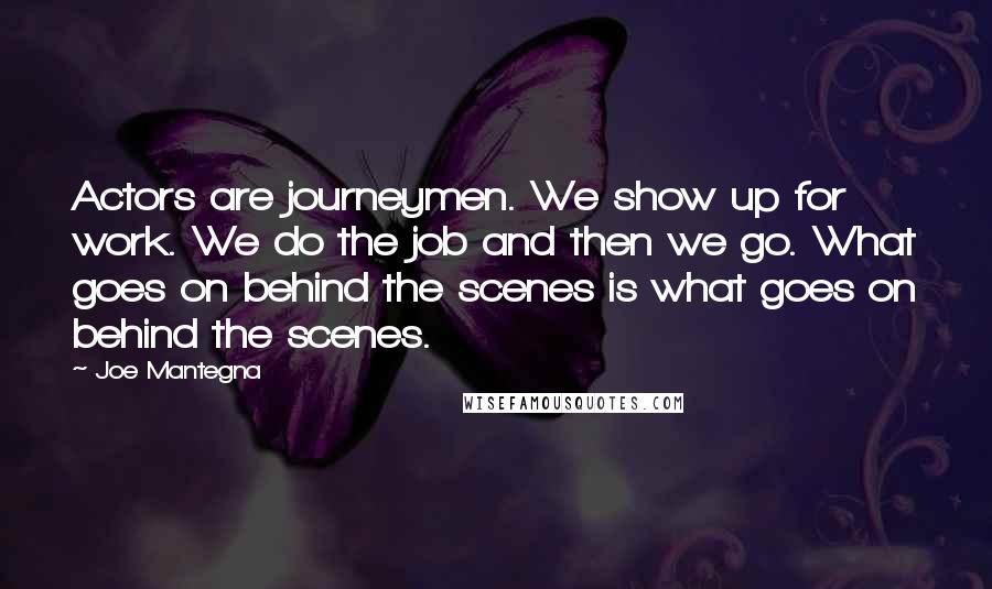 Joe Mantegna Quotes: Actors are journeymen. We show up for work. We do the job and then we go. What goes on behind the scenes is what goes on behind the scenes.