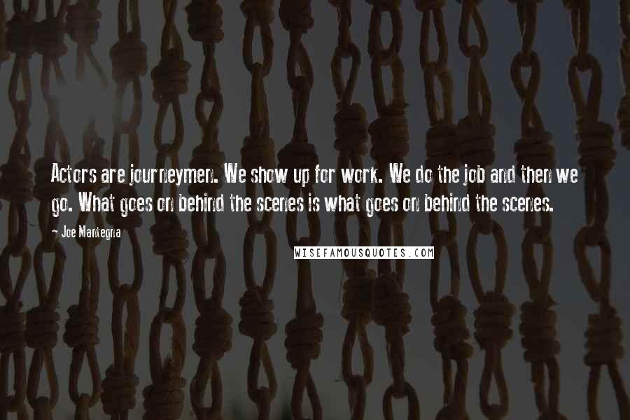 Joe Mantegna Quotes: Actors are journeymen. We show up for work. We do the job and then we go. What goes on behind the scenes is what goes on behind the scenes.