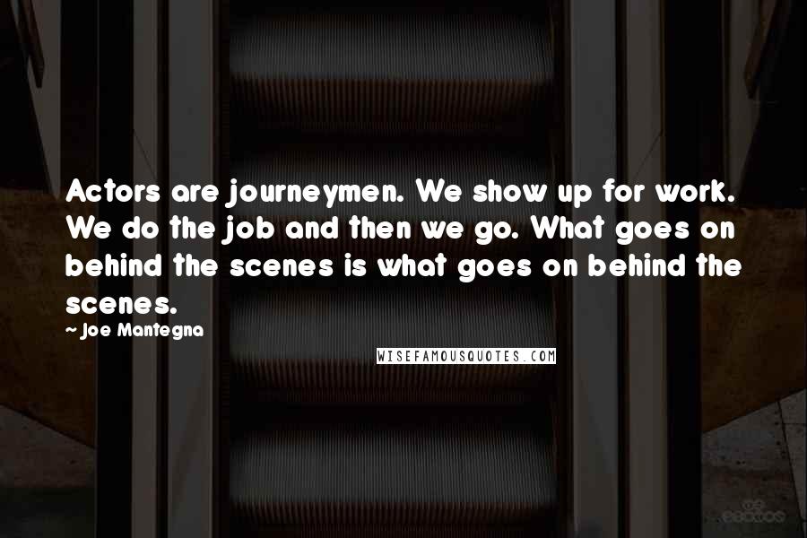 Joe Mantegna Quotes: Actors are journeymen. We show up for work. We do the job and then we go. What goes on behind the scenes is what goes on behind the scenes.