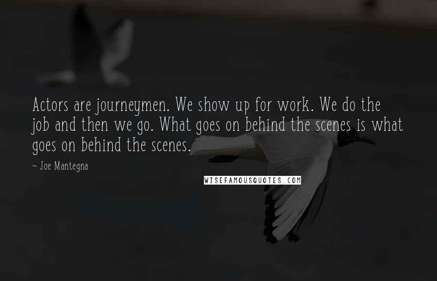 Joe Mantegna Quotes: Actors are journeymen. We show up for work. We do the job and then we go. What goes on behind the scenes is what goes on behind the scenes.