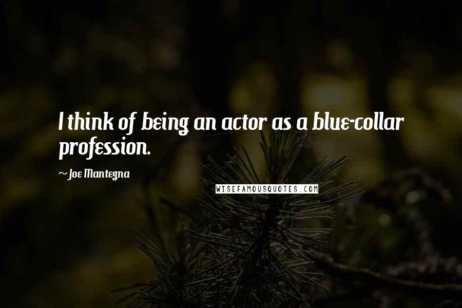 Joe Mantegna Quotes: I think of being an actor as a blue-collar profession.