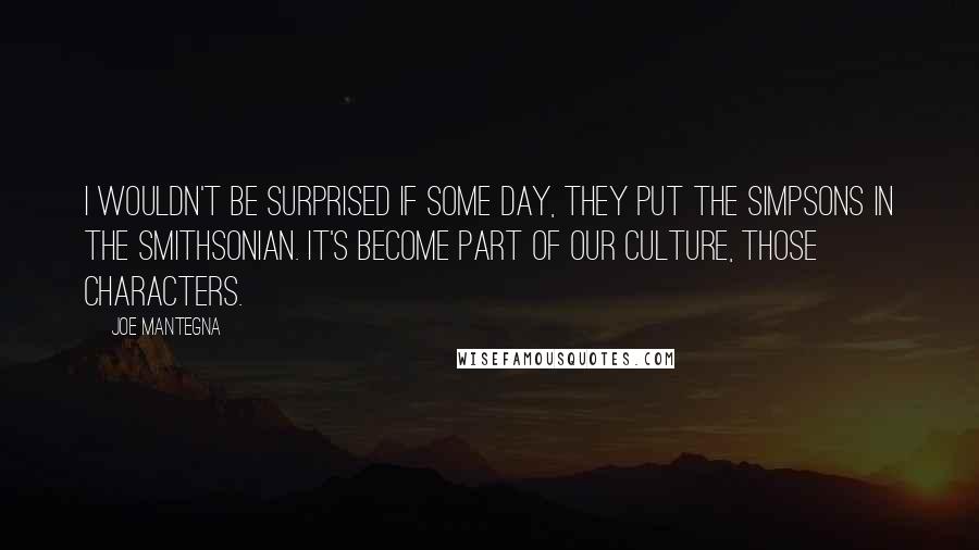 Joe Mantegna Quotes: I wouldn't be surprised if some day, they put the Simpsons in the Smithsonian. It's become part of our culture, those characters.