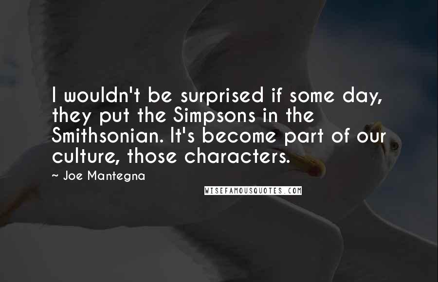 Joe Mantegna Quotes: I wouldn't be surprised if some day, they put the Simpsons in the Smithsonian. It's become part of our culture, those characters.