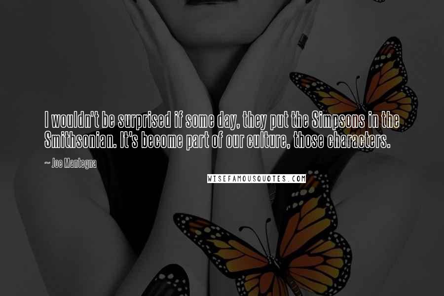 Joe Mantegna Quotes: I wouldn't be surprised if some day, they put the Simpsons in the Smithsonian. It's become part of our culture, those characters.
