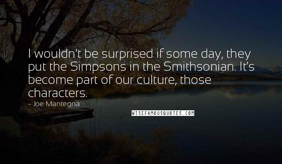 Joe Mantegna Quotes: I wouldn't be surprised if some day, they put the Simpsons in the Smithsonian. It's become part of our culture, those characters.