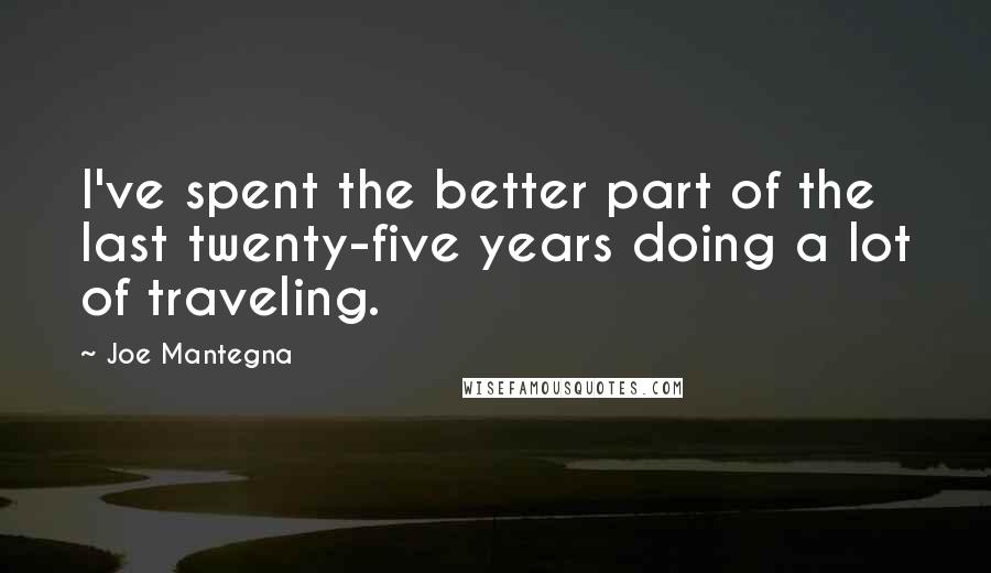 Joe Mantegna Quotes: I've spent the better part of the last twenty-five years doing a lot of traveling.