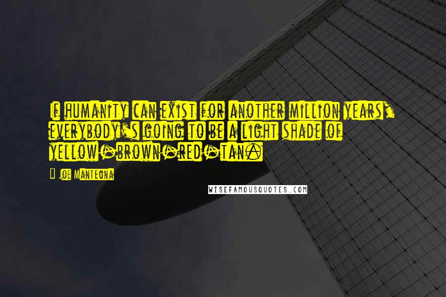 Joe Mantegna Quotes: If humanity can exist for another million years, everybody's going to be a light shade of yellow-brown-red-tan.