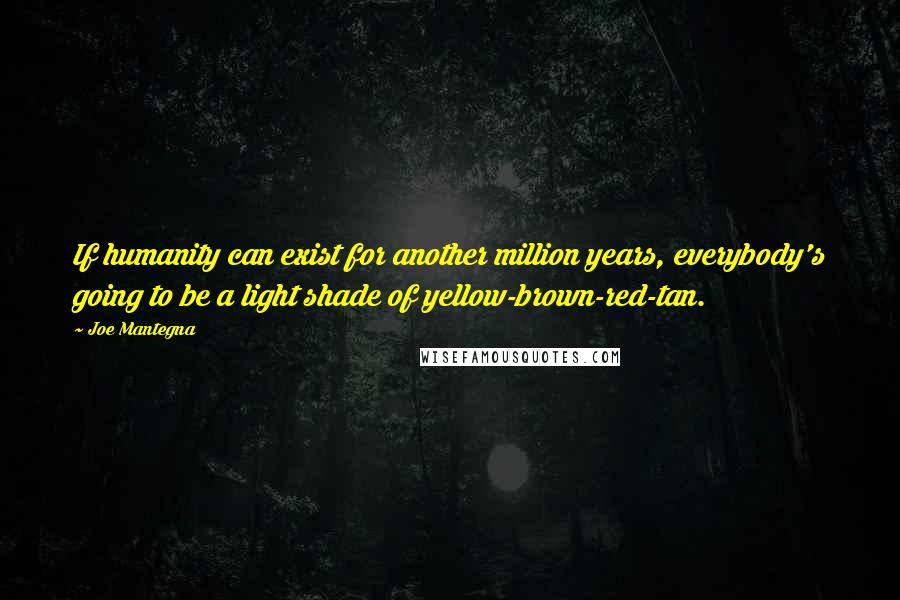 Joe Mantegna Quotes: If humanity can exist for another million years, everybody's going to be a light shade of yellow-brown-red-tan.