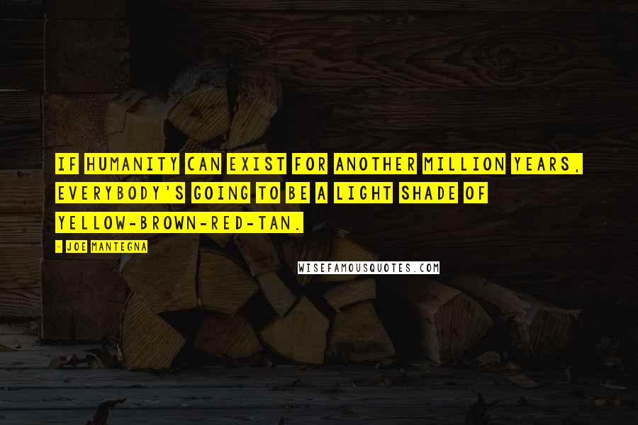 Joe Mantegna Quotes: If humanity can exist for another million years, everybody's going to be a light shade of yellow-brown-red-tan.