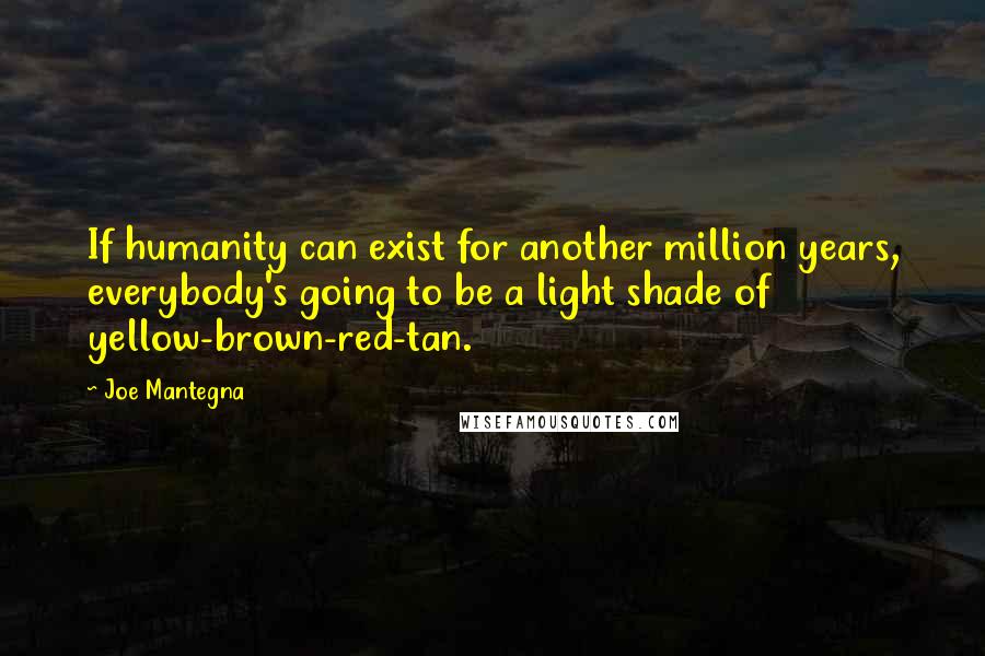 Joe Mantegna Quotes: If humanity can exist for another million years, everybody's going to be a light shade of yellow-brown-red-tan.