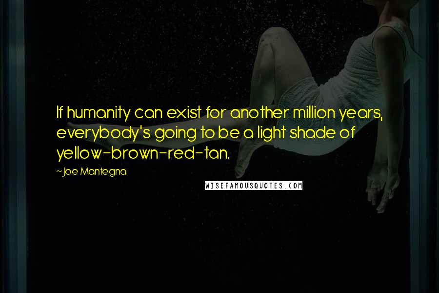 Joe Mantegna Quotes: If humanity can exist for another million years, everybody's going to be a light shade of yellow-brown-red-tan.