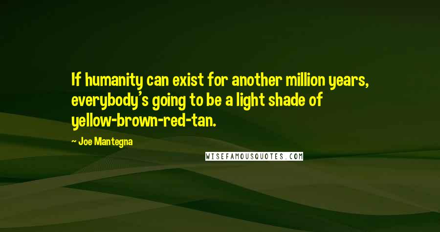 Joe Mantegna Quotes: If humanity can exist for another million years, everybody's going to be a light shade of yellow-brown-red-tan.