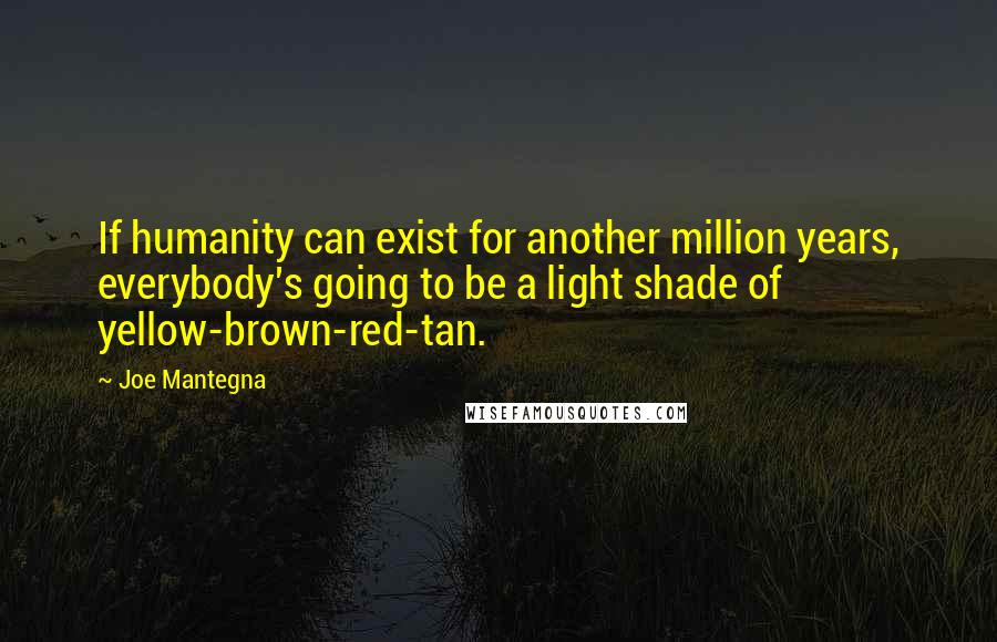 Joe Mantegna Quotes: If humanity can exist for another million years, everybody's going to be a light shade of yellow-brown-red-tan.