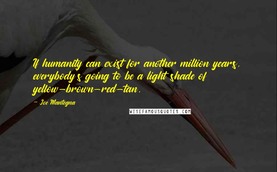 Joe Mantegna Quotes: If humanity can exist for another million years, everybody's going to be a light shade of yellow-brown-red-tan.